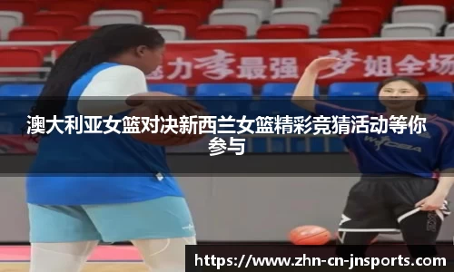 澳大利亚女篮对决新西兰女篮精彩竞猜活动等你参与