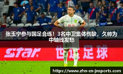 张玉宁参与国足合练!3名中卫集体伤缺,久帅为中轴线发愁